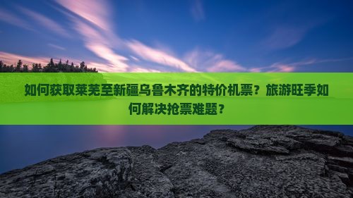 如何获取莱芜至新疆乌鲁木齐的特价机票？旅游旺季如何解决抢票难题？