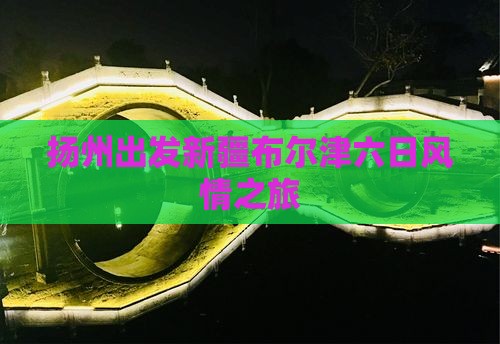 扬州出发新疆布尔津六日风情之旅