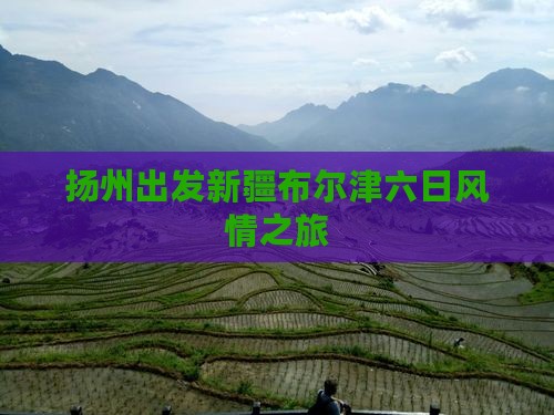 扬州出发新疆布尔津六日风情之旅