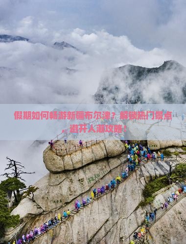 假期如何畅游新疆布尔津？解锁热门景点，避开人潮攻略！