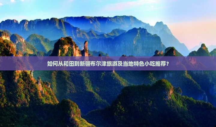 如何从和田到新疆布尔津旅游及当地特色小吃推荐？