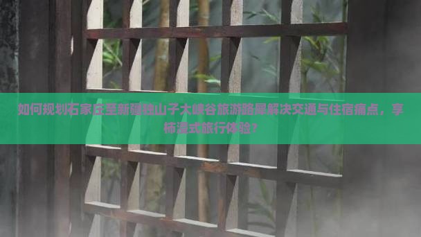 如何规划石家庄至新疆独山子大峡谷旅游路犀解决交通与住宿痛点，享柿浸式旅行体验？