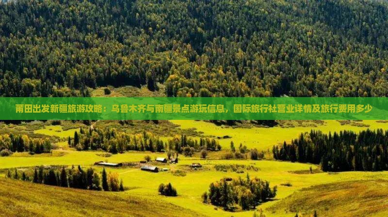 莆田出发新疆旅游攻略：乌鲁木齐与南疆景点游玩信息，国际旅行社营业详情及旅行费用多少