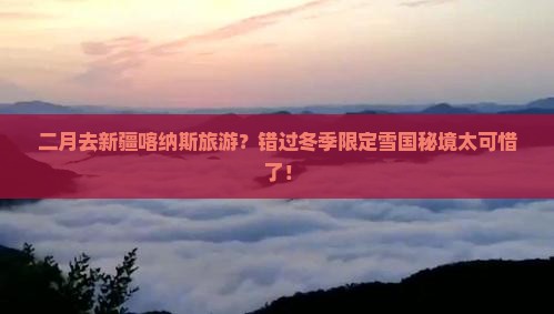 二月去新疆喀纳斯旅游？错过冬季限定雪国秘境太可惜了！