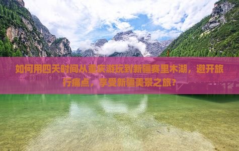 如何用四天时间从重庆游玩到新疆赛里木湖，避开旅行痛点，享受新疆美景之旅？