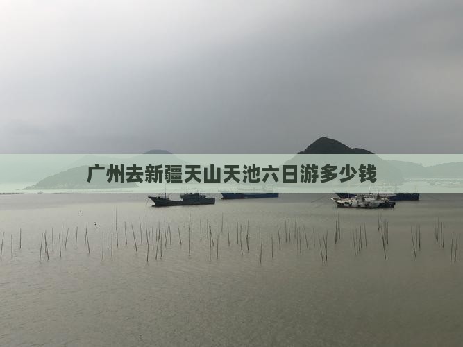 广州去新疆天山天池六日游多少钱 广州去新疆天山天池六日游多少钱