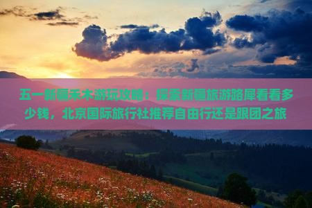 五一新疆禾木游玩攻略：探索新疆旅游路犀看看多少钱，北京国际旅行社推荐自由行还是跟团之旅