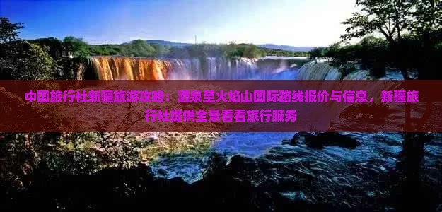 中国旅行社新疆旅游攻略：茶泉至火焰山国际路线报价与信息，新疆旅行社提供全景看看旅行服务