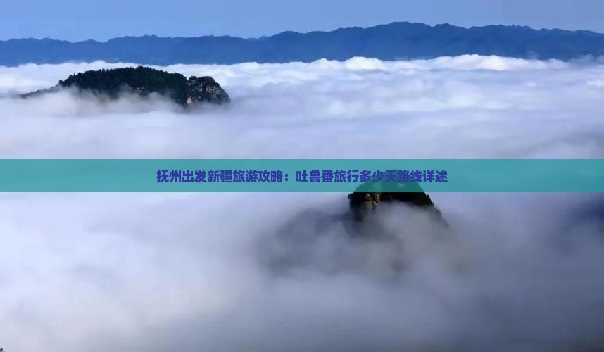 抚州出发新疆旅游攻略：吐鲁番旅行多少天路线详述
