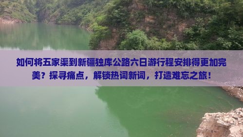 如何将五家渠到新疆独库公路六日游行程安排得更加完美？探寻痛点，解锁热词新词，打造难忘之旅！