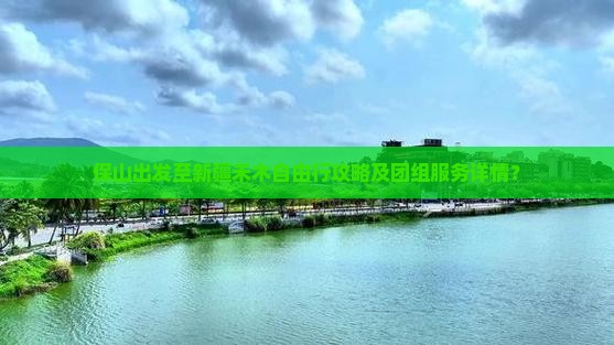 保山出发至新疆禾木自由行攻略及团组服务详情？