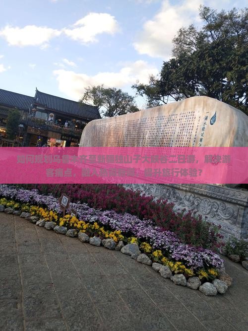 如何规划乌鲁木齐至新疆独山子大峡谷二日游，解决游客痛点，融入热词新词，提升旅行体验？