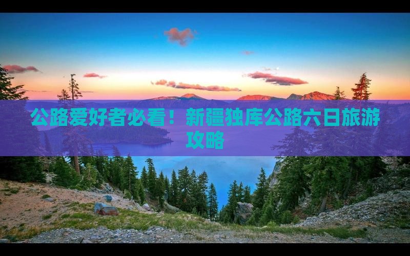公路爱好者必看！新疆独库公路六日旅游攻略