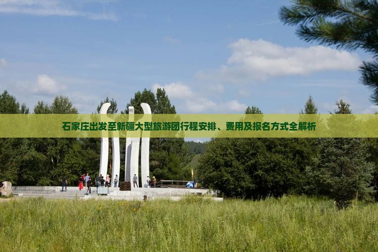 石家庄出发至新疆大型旅游团行程安排、费用及报名方式全解析