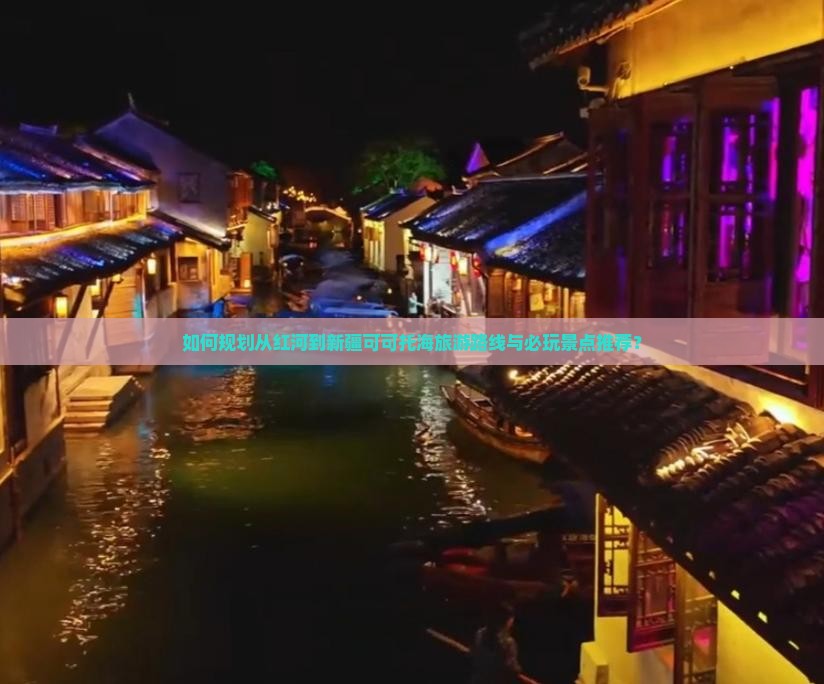 如何规划从红河到新疆可可托海旅游路线与必玩景点推荐？