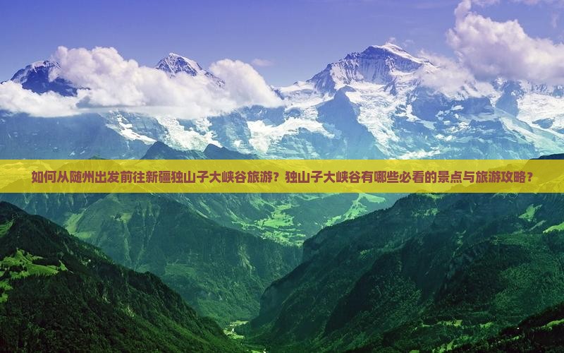 如何从随州出发前往新疆独山子大峡谷旅游？独山子大峡谷有哪些必看的景点与旅游攻略？
