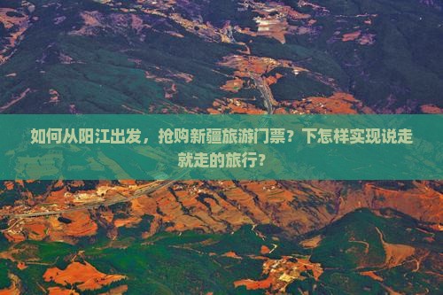 如何从阳江出发，抢购新疆旅游门票？下怎样实现说走就走的旅行？
