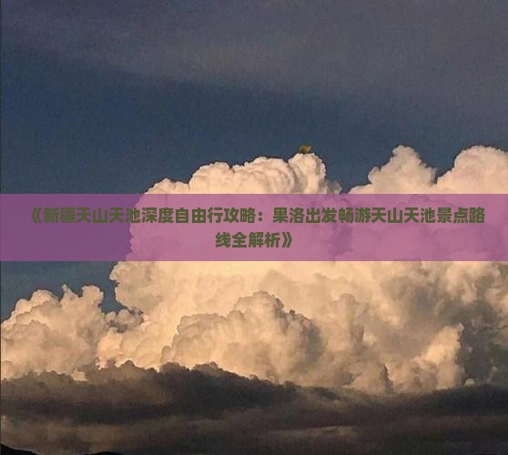 《新疆天山天池深度自由行攻略：果洛出发畅游天山天池景点路线全解析》