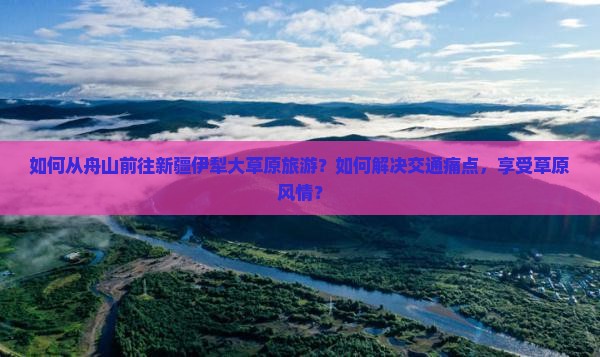 如何从舟山前往新疆伊犁大草原旅游？如何解决交通痛点，享受草原风情？