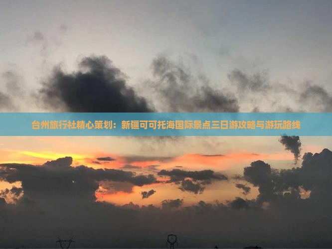 台州旅行社精心策划：新疆可可托海国际景点三日游攻略与游玩路线