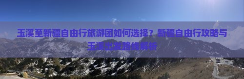 玉溪至新疆自由行旅游团如何选择？新疆自由行攻略与玉溪出发路线解析