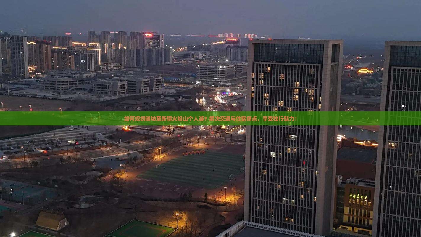 如何规划潍坊至新疆火焰山个人游？解决交通与住宿痛点，享受独行魅力！