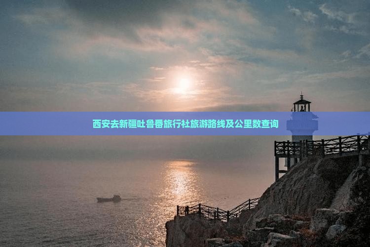 西安去新疆吐鲁番旅行社旅游路线及公里数查询