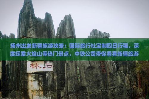 扬州出发新疆旅游攻略：国际旅行社定制四日行程，深度探索火焰山等热门景点，中铁公司带你看看新疆旅游的魅力