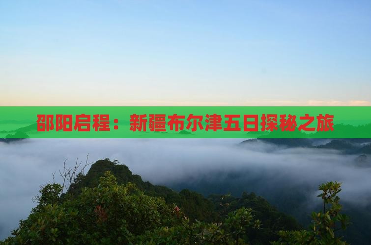 邵阳启程：新疆布尔津五日探秘之旅