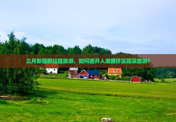 三月新疆那拉提旅游，如何避开人潮拥挤实现深度游？