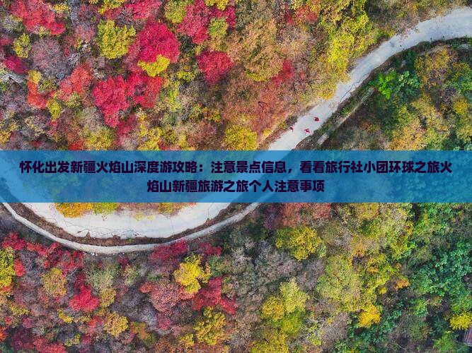 怀化出发新疆火焰山深度游攻略：注意景点信息，看看旅行社小团环球之旅火焰山新疆旅游之旅个人注意事项