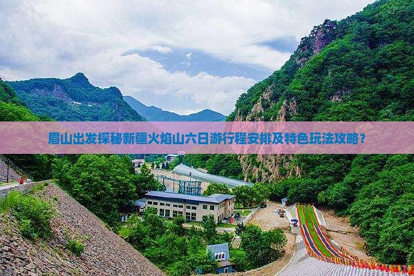 眉山出发探秘新疆火焰山六日游行程安排及特色玩法攻略？