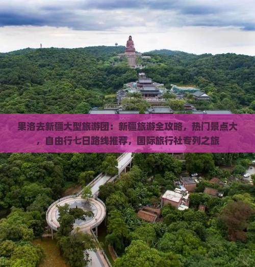 果洛去新疆大型旅游团：新疆旅游全攻略，热门景点大，自由行七日路线推荐，国际旅行社专列之旅