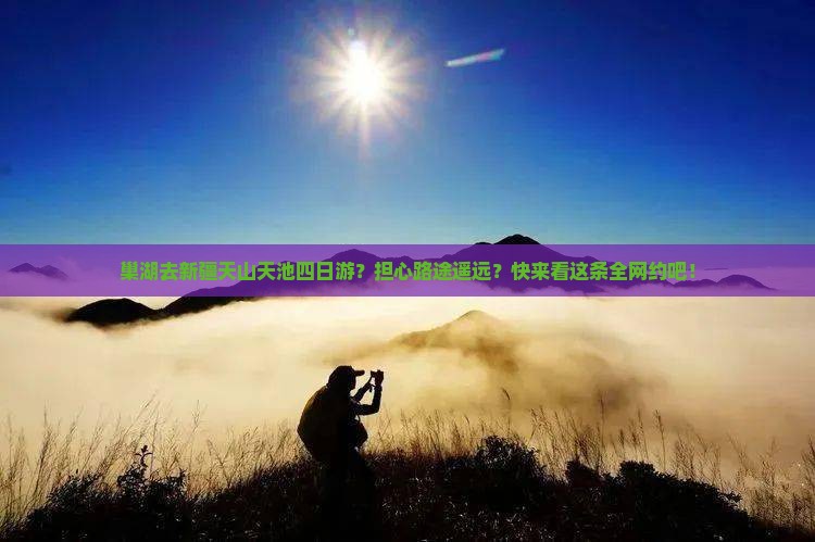巢湖去新疆天山天池四日游？担心路途遥远？快来看这条全网约吧！