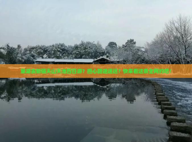 巢湖去新疆天山天池四日游？担心路途遥远？快来看这条全网约吧！