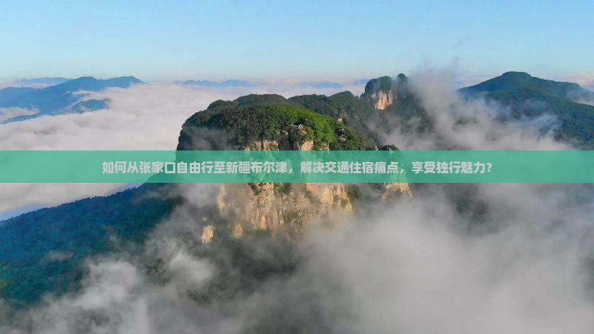 如何从张家口自由行至新疆布尔津，解决交通住宿痛点，享受独行魅力？