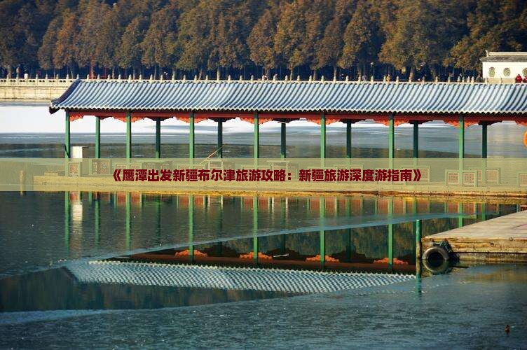 《鹰潭出发新疆布尔津旅游攻略：新疆旅游深度游指南》