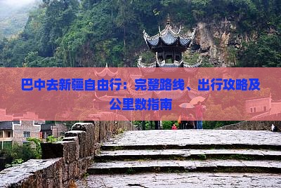 巴中去新疆自由行：完整路线、出行攻略及公里数指南