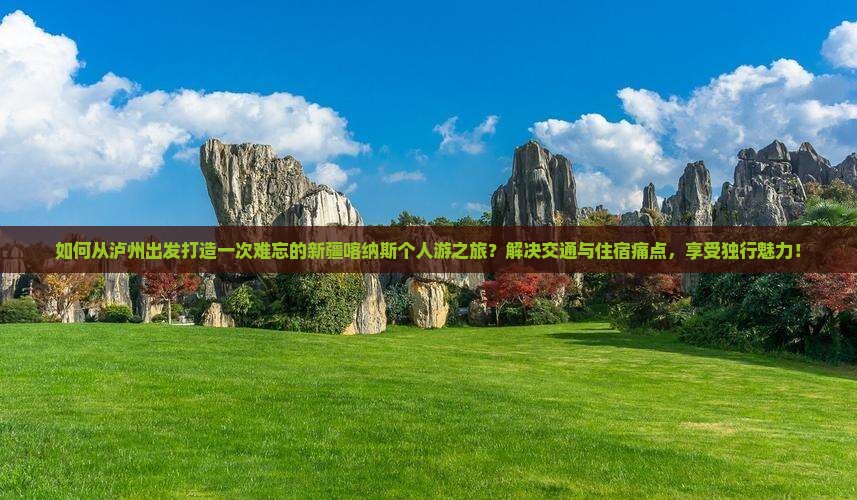 如何从泸州出发打造一次难忘的新疆喀纳斯个人游之旅？解决交通与住宿痛点，享受独行魅力！