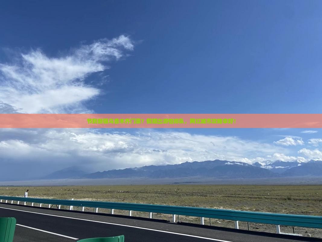 节到新疆乌鲁木齐门票？假期出游怕排队，网红城市攻略拿好！