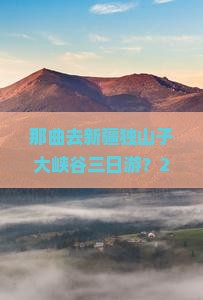 那曲去新疆独山子大峡谷三日游
