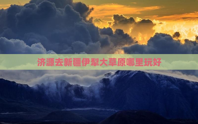 济源去新疆伊犁大草原哪里玩