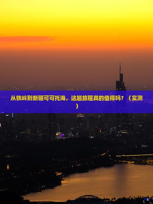 铁岭到新疆可可托海攻略