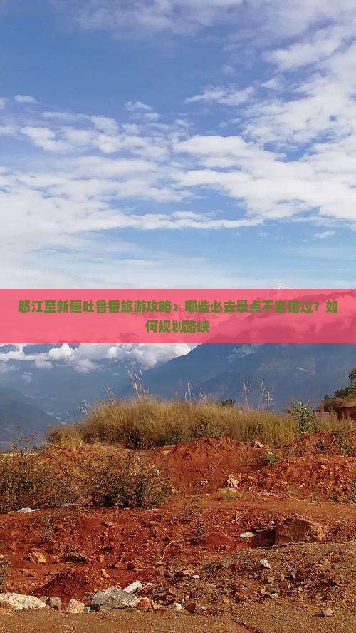 怒江至新疆吐鲁番旅游攻略：哪些必去景点不容错过？如何规划路峡