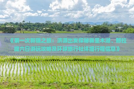 《第一次新疆之旅：济源出发探秘赛里木湖、那拉提六日游玩攻略及环球旅行社详细行程信息》