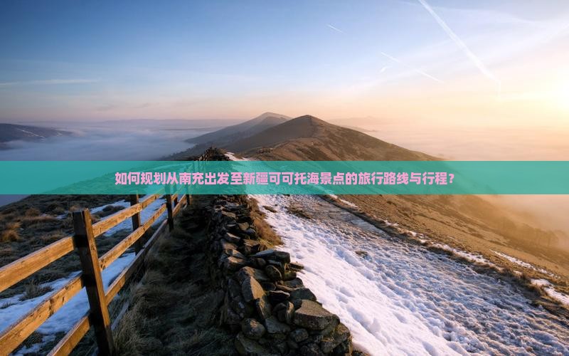 如何规划从南充出发至新疆可可托海景点的旅行路线与行程？
