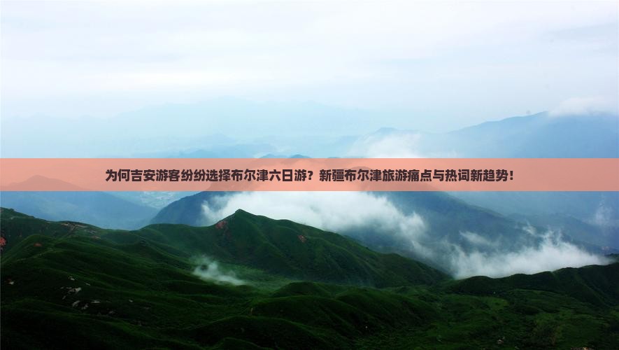 为何吉安游客纷纷选择布尔津六日游？新疆布尔津旅游痛点与热词新趋势！