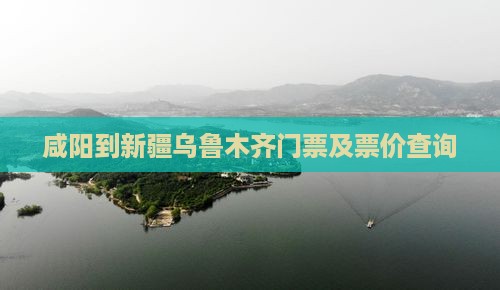 咸阳到新疆乌鲁木齐门票及票价查询