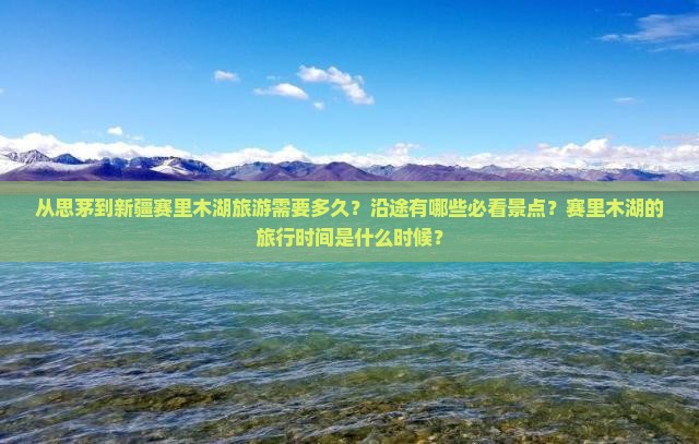 从思茅到新疆赛里木湖旅游需要多久？沿途有哪些必看景点？赛里木湖的旅行时间是什么时候？