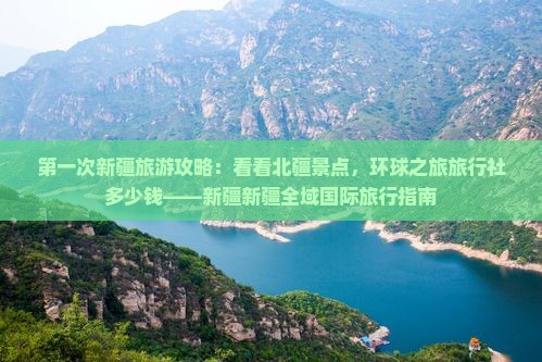第一次新疆旅游攻略：看看北疆景点，环球之旅旅行社多少钱——新疆新疆全域国际旅行指南